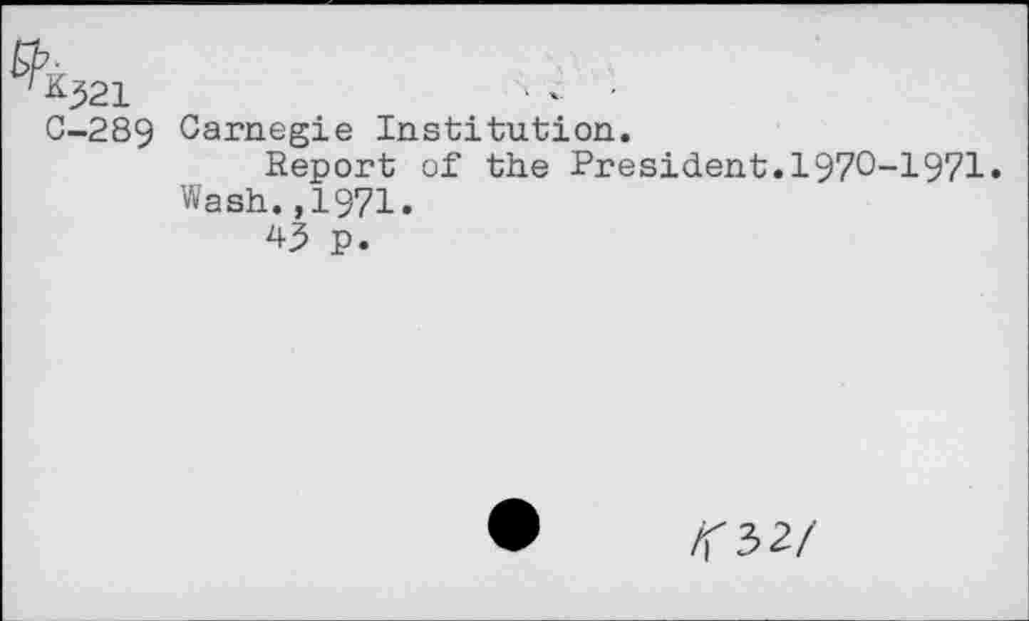 ﻿0-289 Carnegie Institution.
Report of the President.1970-1971» Wash.,1971.
43 P»
<32/